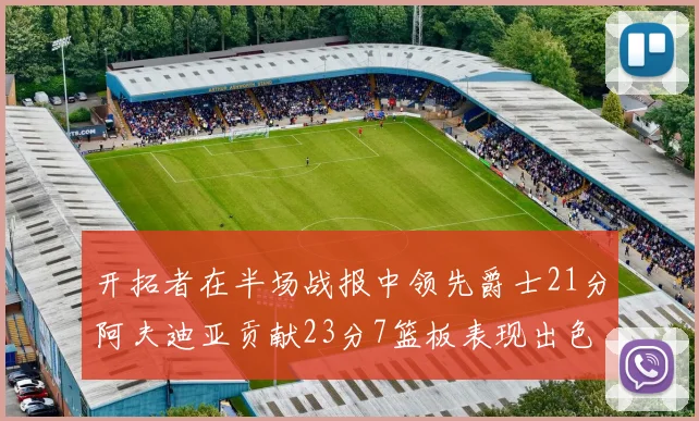 开拓者在半场战报中领先爵士21分阿夫迪亚贡献23分7篮板表现出色