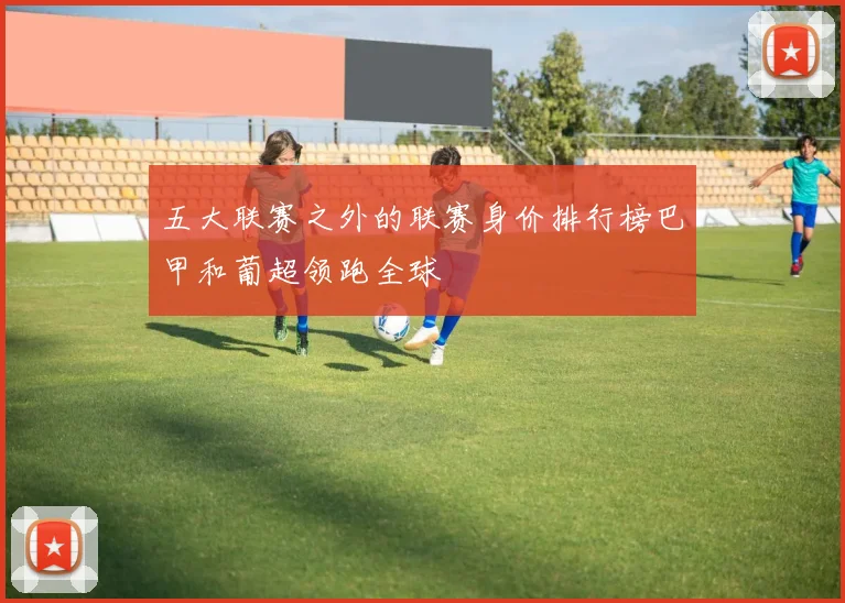 五大联赛之外的联赛身价排行榜巴甲和葡超领跑全球