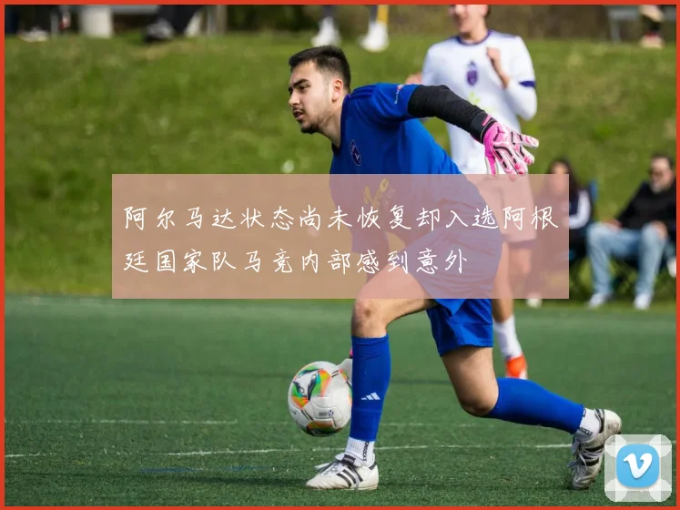 阿尔马达状态尚未恢复却入选阿根廷国家队马竞内部感到意外