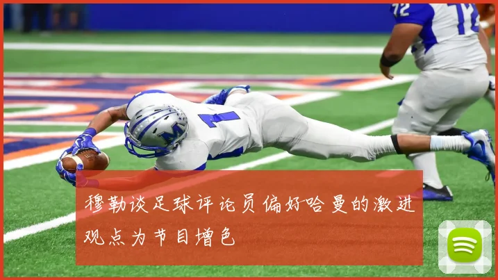 穆勒谈足球评论员偏好哈曼的激进观点为节目增色