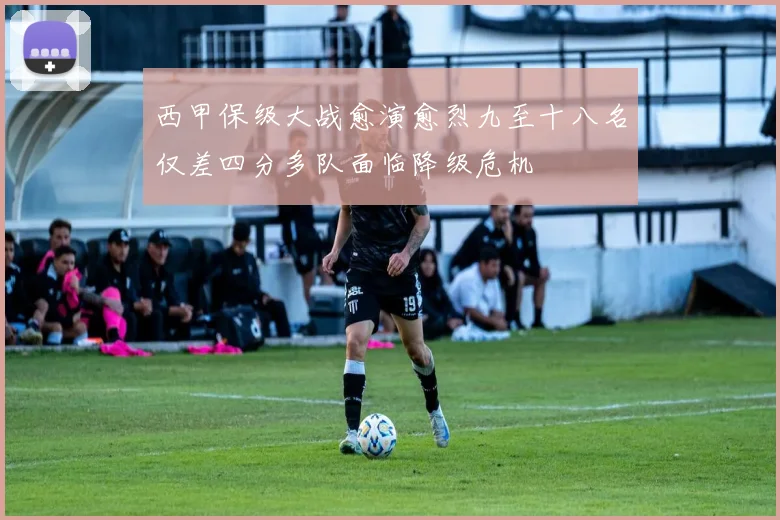 西甲保级大战愈演愈烈九至十八名仅差四分多队面临降级危机