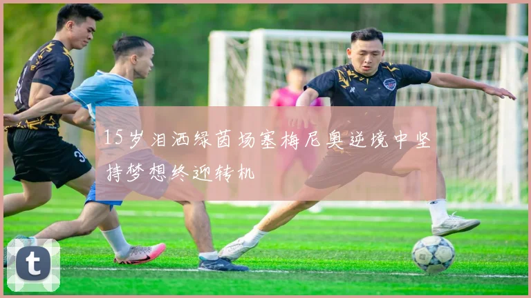 15岁泪洒绿茵场塞梅尼奥逆境中坚持梦想终迎转机