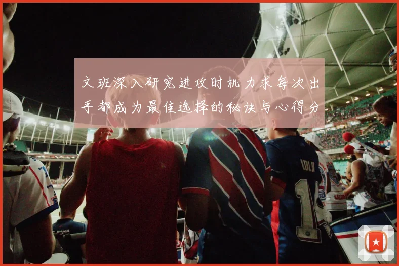 文班深入研究进攻时机力求每次出手都成为最佳选择的秘诀与心得分享