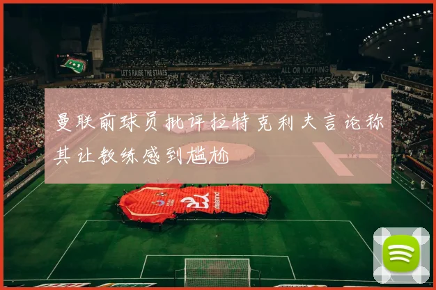 曼联前球员批评拉特克利夫言论称其让教练感到尴尬