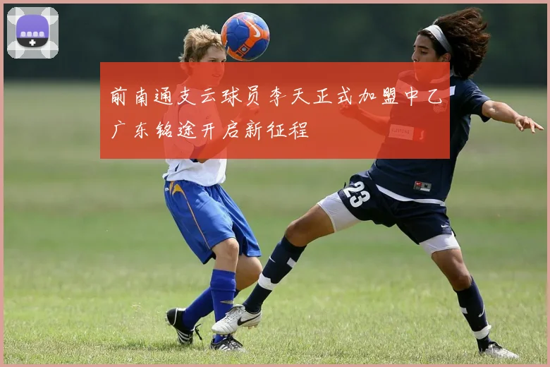 前南通支云球员李天正式加盟中乙广东铭途开启新征程