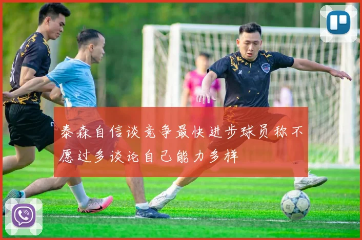 泰森自信谈竞争最快进步球员称不愿过多谈论自己能力多样