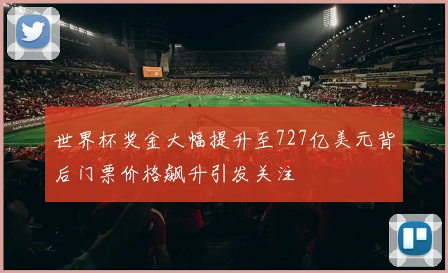 世界杯奖金大幅提升至727亿美元背后门票价格飙升引发关注