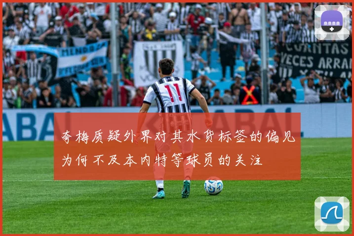 夸梅质疑外界对其水货标签的偏见为何不及本内特等球员的关注