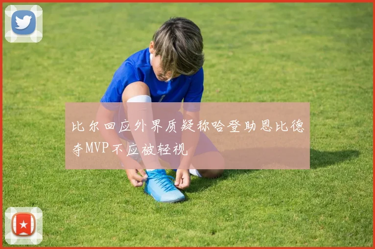 比尔回应外界质疑称哈登助恩比德夺MVP不应被轻视