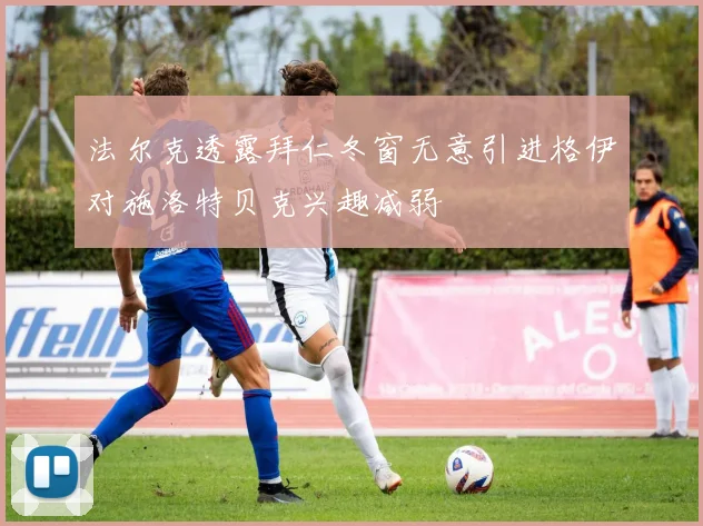 法尔克透露拜仁冬窗无意引进格伊对施洛特贝克兴趣减弱