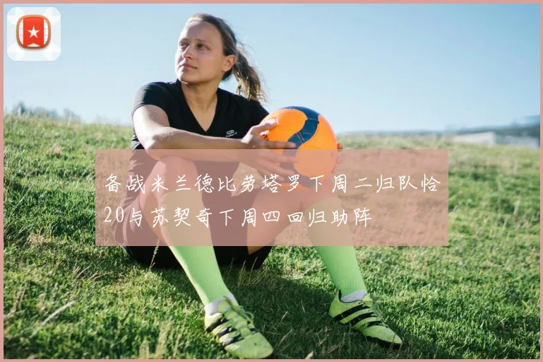备战米兰德比劳塔罗下周二归队恰20与苏契奇下周四回归助阵