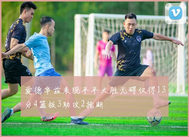 爱德华兹表现平平大胜无碍仅得13分4篮板3助攻2抢断