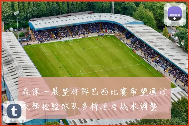 森保一展望对阵巴西比赛希望通过交锋检验球队多样性与战术调整
