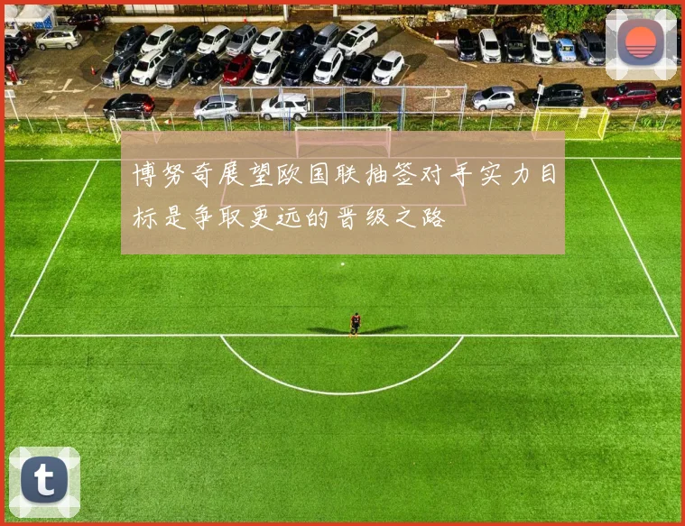 博努奇展望欧国联抽签对手实力目标是争取更远的晋级之路