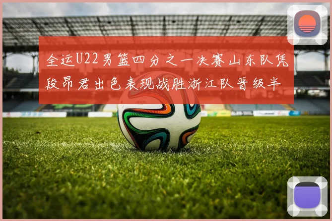 全运U22男篮四分之一决赛山东队凭段昂君出色表现战胜浙江队晋级半决赛