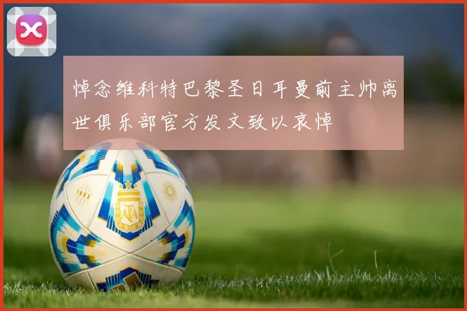 悼念维科特巴黎圣日耳曼前主帅离世俱乐部官方发文致以哀悼