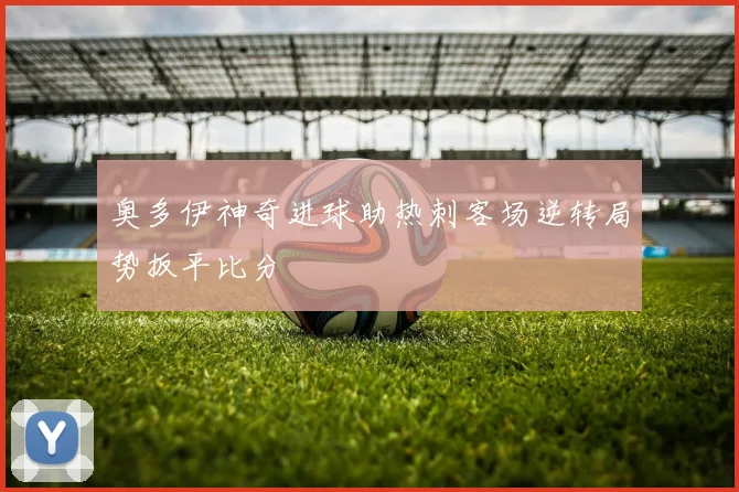 奥多伊神奇进球助热刺客场逆转局势扳平比分
