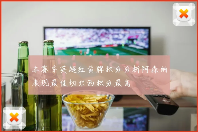 本赛季英超红黄牌积分分析阿森纳表现最佳切尔西积分最高