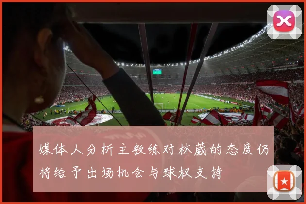 媒体人分析主教练对林葳的态度仍将给予出场机会与球权支持