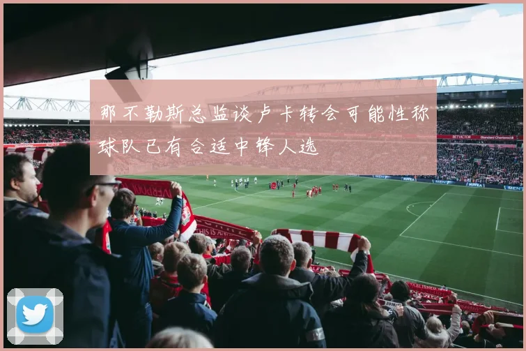 那不勒斯总监谈卢卡转会可能性称球队已有合适中锋人选