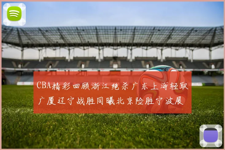CBA精彩回顾浙江绝杀广东上海轻取广厦辽宁战胜同曦北京险胜宁波展现强队风采