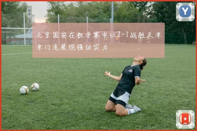 北京国安在教学赛中以2-1战胜天津津门虎展现强劲实力