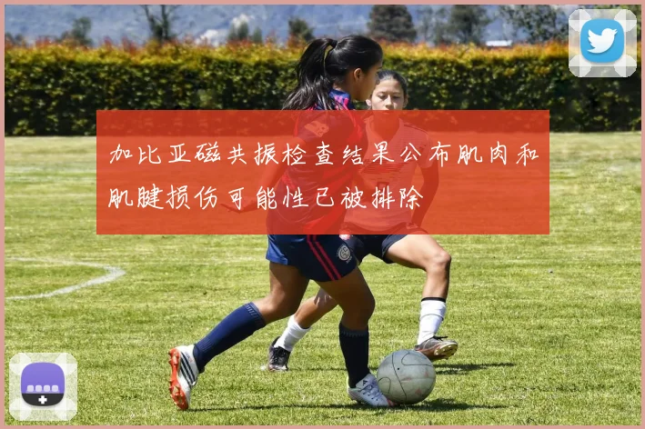 加比亚磁共振检查结果公布肌肉和肌腱损伤可能性已被排除