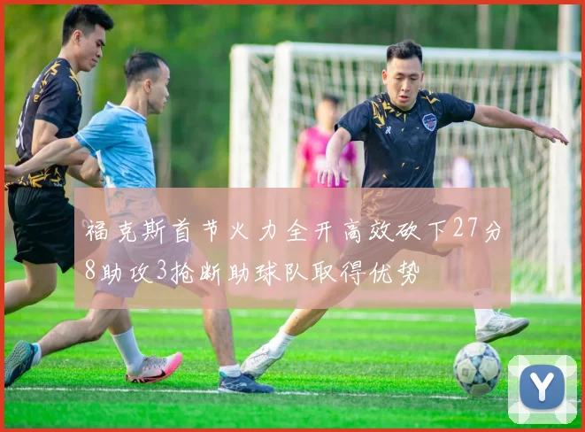 福克斯首节火力全开高效砍下27分8助攻3抢断助球队取得优势