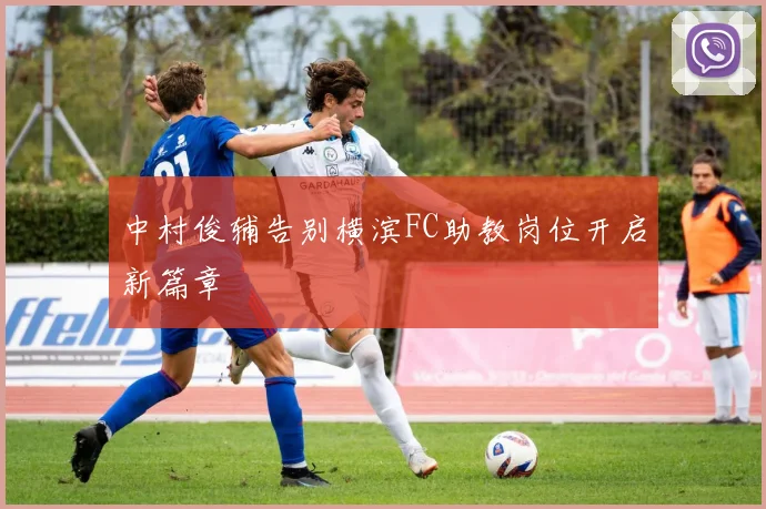 中村俊辅告别横滨FC助教岗位开启新篇章