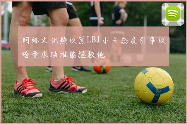 网络文化热议黑LBJ小卡态度引争议哈登求助谁能拯救他