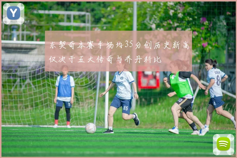 东契奇本赛季场均35分创历史新高仅次于五大传奇与乔丹科比