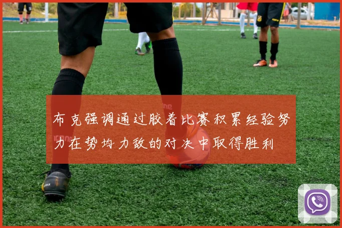 布克强调通过胶着比赛积累经验努力在势均力敌的对决中取得胜利