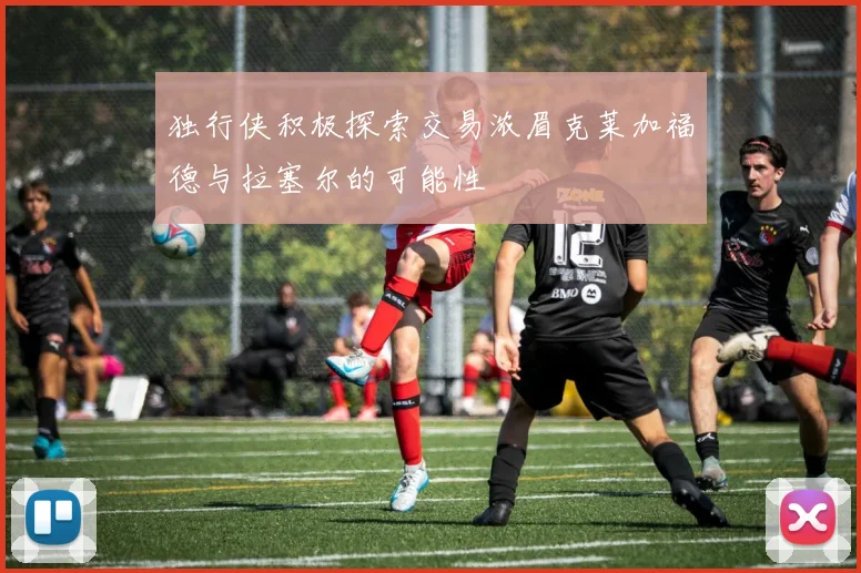 独行侠积极探索交易浓眉克莱加福德与拉塞尔的可能性