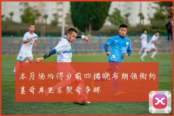 本月场均得分前四揭晓布朗领衔约基奇库里东契奇争辉