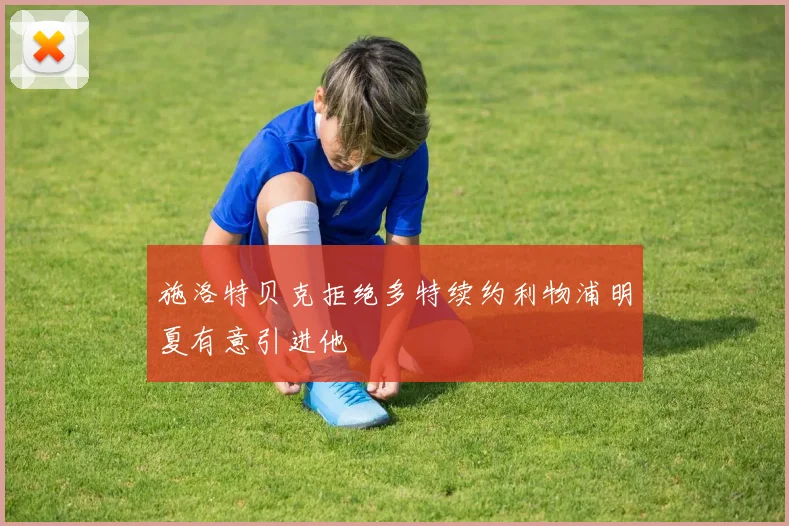 施洛特贝克拒绝多特续约利物浦明夏有意引进他