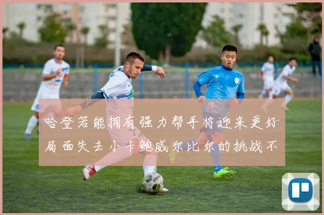 哈登若能拥有强力帮手将迎来更好局面失去小卡鲍威尔比尔的挑战不容小觑