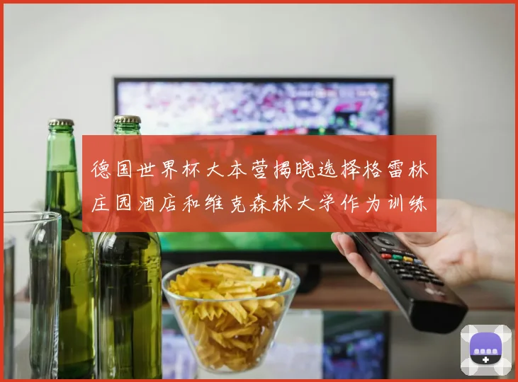 德国世界杯大本营揭晓选择格雷林庄园酒店和维克森林大学作为训练基地