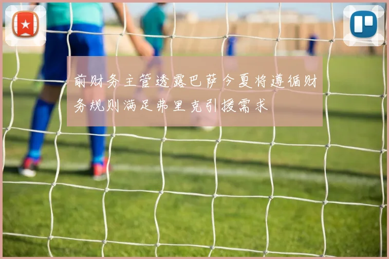 前财务主管透露巴萨今夏将遵循财务规则满足弗里克引援需求