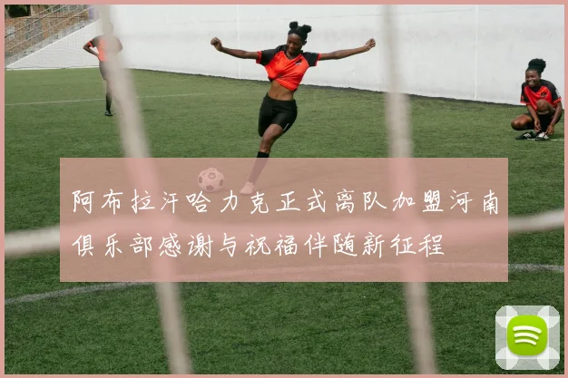 阿布拉汗哈力克正式离队加盟河南俱乐部感谢与祝福伴随新征程