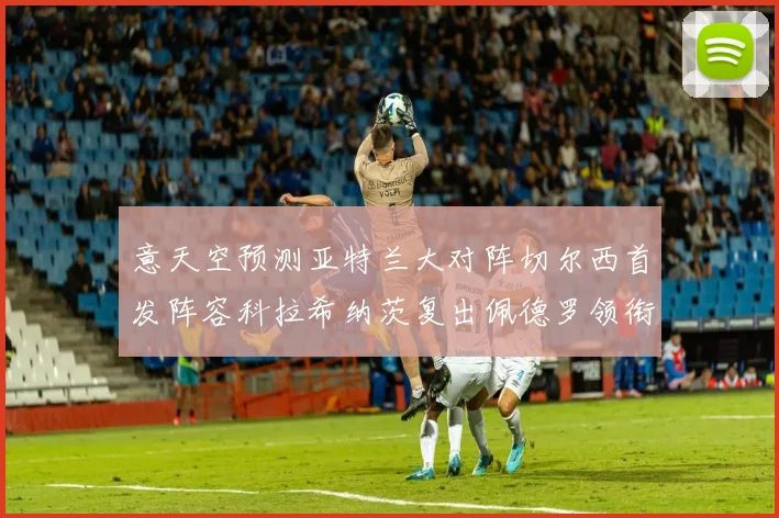 意天空预测亚特兰大对阵切尔西首发阵容科拉希纳茨复出佩德罗领衔出战