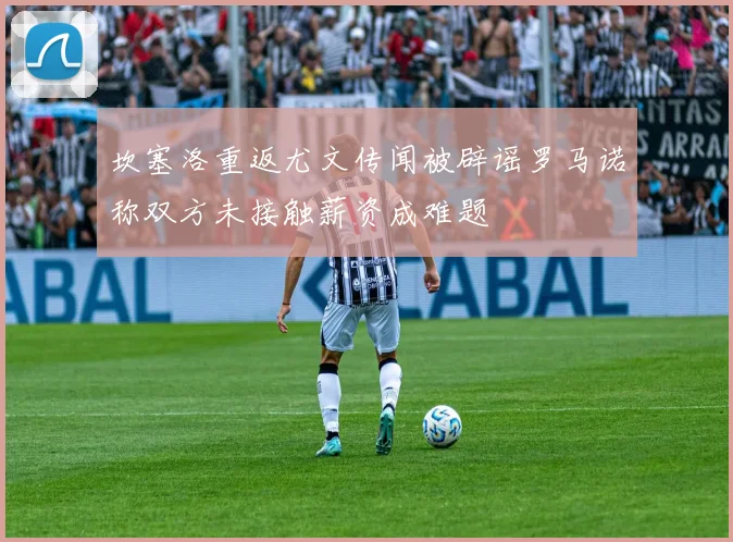 坎塞洛重返尤文传闻被辟谣罗马诺称双方未接触薪资成难题