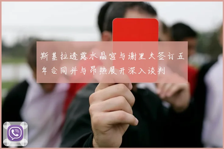 斯基拉透露水晶宫与谢里夫签订五年合同并与昂热展开深入谈判