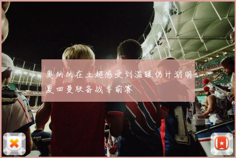 奥纳纳在土超感受到温暖仍计划明夏回曼联备战季前赛