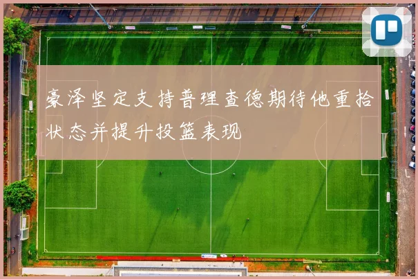 豪泽坚定支持普理查德期待他重拾状态并提升投篮表现