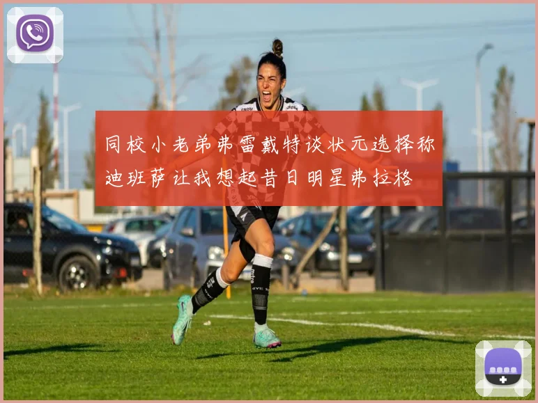 同校小老弟弗雷戴特谈状元选择称迪班萨让我想起昔日明星弗拉格