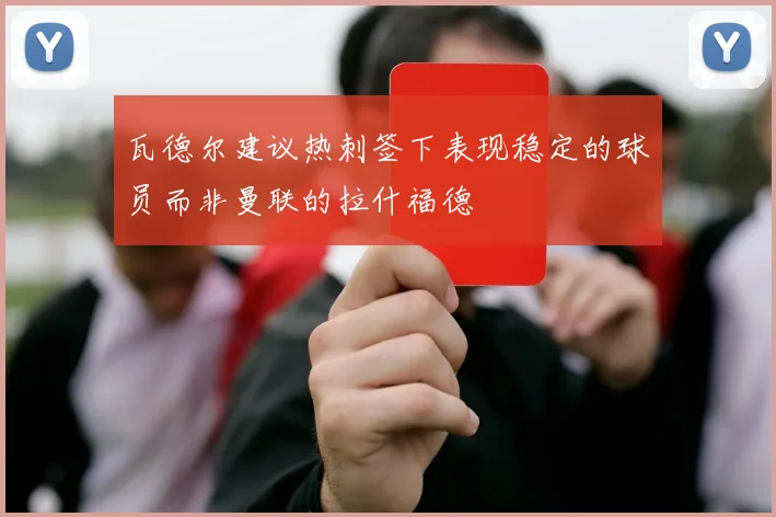 瓦德尔建议热刺签下表现稳定的球员而非曼联的拉什福德