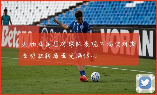 利物浦高层对球队表现不满仍对斯洛特扭转局面充满信心