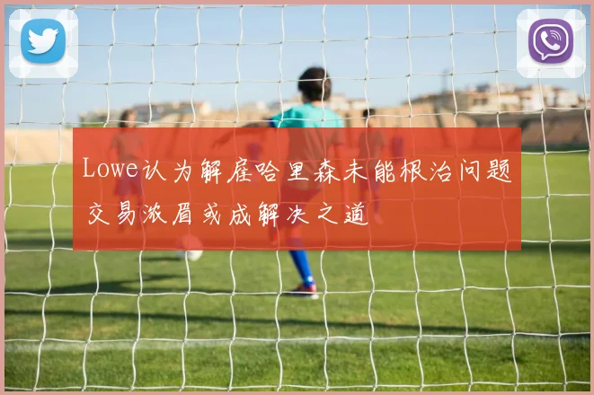 Lowe认为解雇哈里森未能根治问题交易浓眉或成解决之道