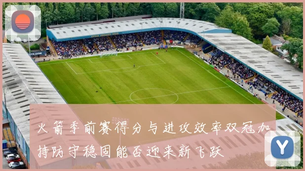 火箭季前赛得分与进攻效率双冠加持防守稳固能否迎来新飞跃