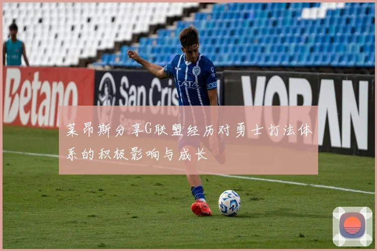 莱昂斯分享G联盟经历对勇士打法体系的积极影响与成长